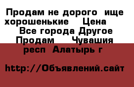 Продам не дорого ,ище хорошенькие  › Цена ­ 100 - Все города Другое » Продам   . Чувашия респ.,Алатырь г.